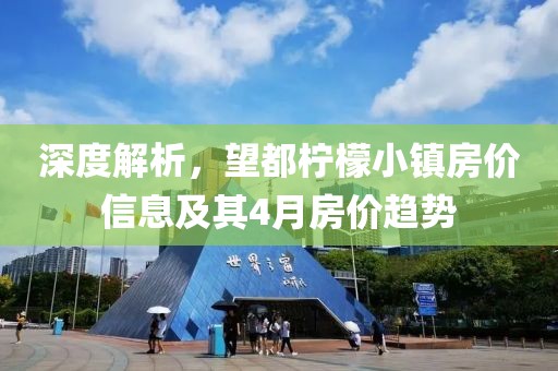 深度解析，望都檸檬小鎮(zhèn)房價信息及其4月房價趨勢