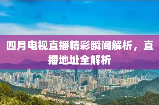 四月電視直播精彩瞬間解析，直播地址全解析