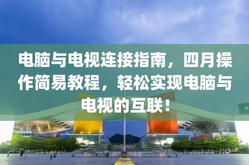 電腦與電視連接指南，四月操作簡(jiǎn)易教程，輕松實(shí)現(xiàn)電腦與電視的互聯(lián)！
