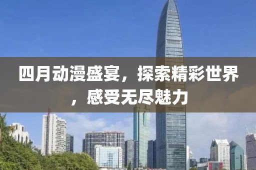四月動漫盛宴，探索精彩世界，感受無盡魅力