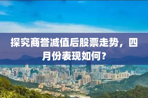 探究商譽(yù)減值后股票走勢(shì)，四月份表現(xiàn)如何？