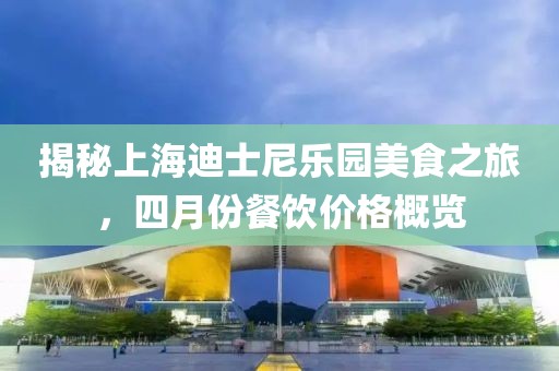揭秘上海迪士尼樂園美食之旅，四月份餐飲價格概覽