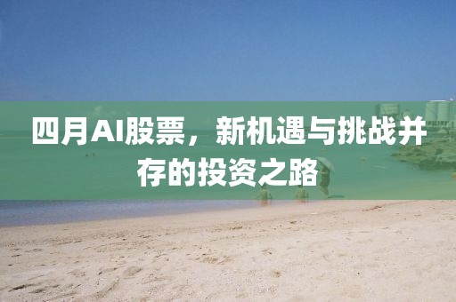 四月AI股票，新機遇與挑戰(zhàn)并存的投資之路