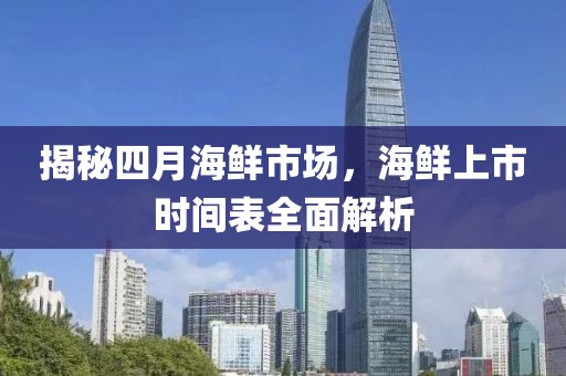 揭秘四月海鮮市場，海鮮上市時間表全面解析