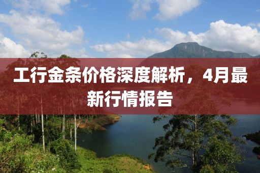 工行金條價(jià)格深度解析，4月最新行情報(bào)告