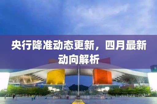 央行降準(zhǔn)動(dòng)態(tài)更新，四月最新動(dòng)向解析