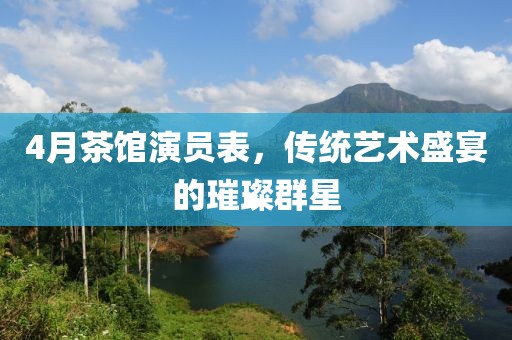 4月茶館演員表，傳統(tǒng)藝術(shù)盛宴的璀璨群星