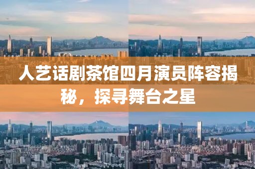 人藝話劇茶館四月演員陣容揭秘，探尋舞臺(tái)之星