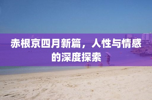 赤根京四月新篇，人性與情感的深度探索