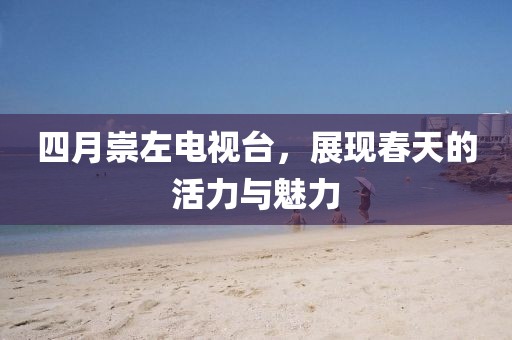 四月崇左電視臺，展現(xiàn)春天的活力與魅力