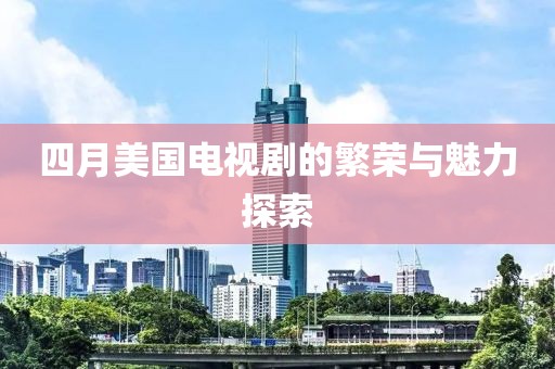 四月美國電視劇的繁榮與魅力探索