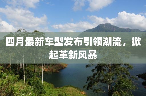 四月最新車型發(fā)布引領(lǐng)潮流，掀起革新風(fēng)暴