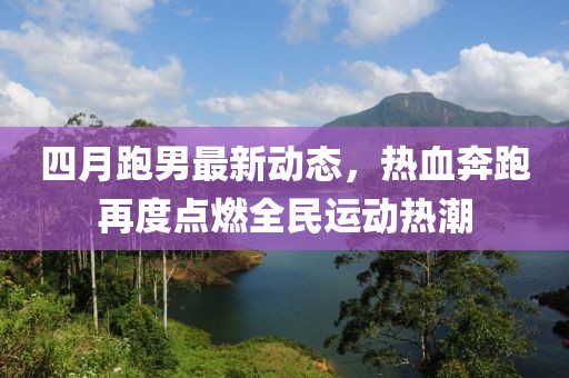 四月跑男最新動態(tài)，熱血奔跑再度點燃全民運動熱潮