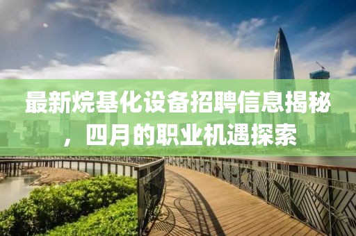 最新烷基化設(shè)備招聘信息揭秘，四月的職業(yè)機(jī)遇探索