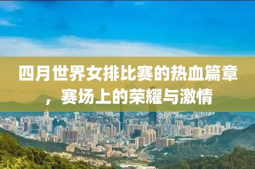 四月世界女排比賽的熱血篇章，賽場上的榮耀與激情