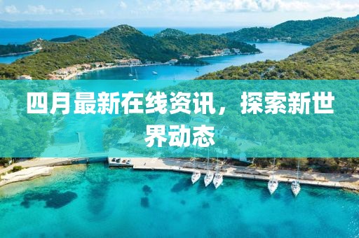 四月最新在線資訊，探索新世界動態(tài)