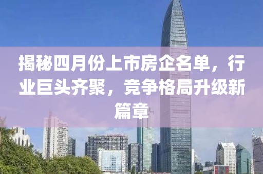 揭秘四月份上市房企名單，行業(yè)巨頭齊聚，競爭格局升級新篇章