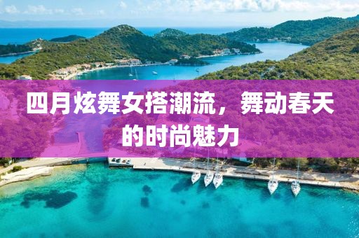 四月炫舞女搭潮流，舞動(dòng)春天的時(shí)尚魅力