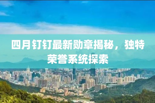 四月釘釘最新勛章揭秘，獨(dú)特榮譽(yù)系統(tǒng)探索