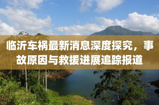 臨沂車禍最新消息深度探究，事故原因與救援進(jìn)展追蹤報(bào)道