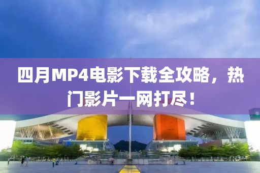 四月MP4電影下載全攻略，熱門影片一網(wǎng)打盡！