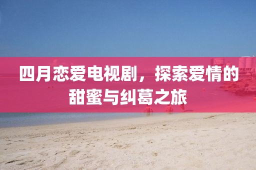 四月戀愛電視劇，探索愛情的甜蜜與糾葛之旅