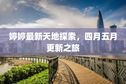 婷婷最新天地探索，四月五月更新之旅