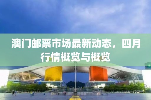 澳門郵票市場最新動(dòng)態(tài)，四月行情概覽與概覽