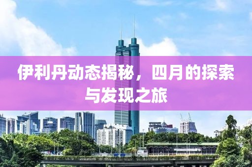 伊利丹動(dòng)態(tài)揭秘，四月的探索與發(fā)現(xiàn)之旅