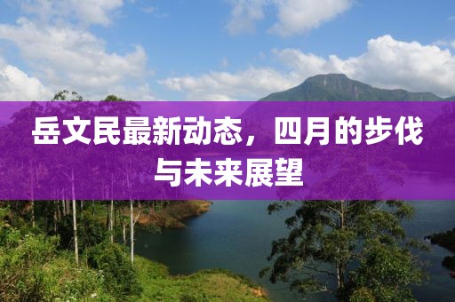 岳文民最新動態(tài)，四月的步伐與未來展望