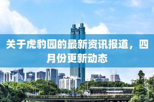 關(guān)于虎豹園的最新資訊報道，四月份更新動態(tài)