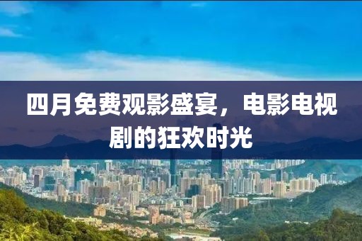 四月免費(fèi)觀影盛宴，電影電視劇的狂歡時(shí)光