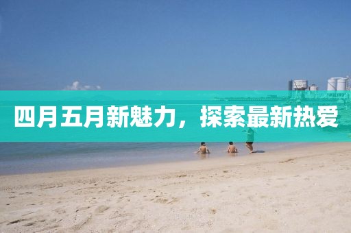 四月五月新魅力，探索最新熱愛