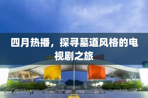 四月熱播，探尋墓道風(fēng)格的電視劇之旅
