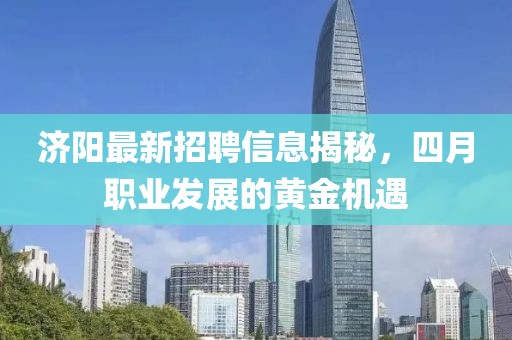 濟(jì)陽最新招聘信息揭秘，四月職業(yè)發(fā)展的黃金機(jī)遇