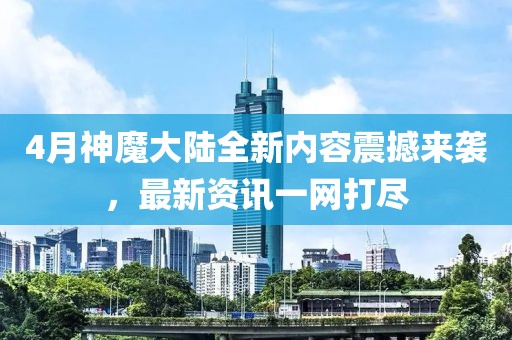 4月神魔大陸全新內(nèi)容震撼來襲，最新資訊一網(wǎng)打盡