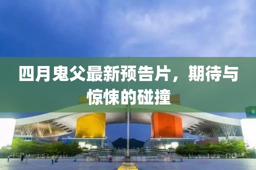 四月鬼父最新預(yù)告片，期待與驚悚的碰撞