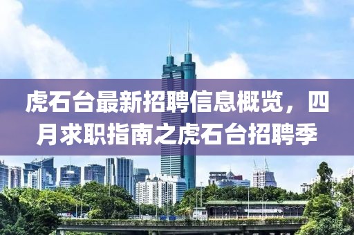 虎石臺(tái)最新招聘信息概覽，四月求職指南之虎石臺(tái)招聘季