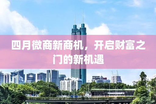 四月微商新商機，開啟財富之門的新機遇