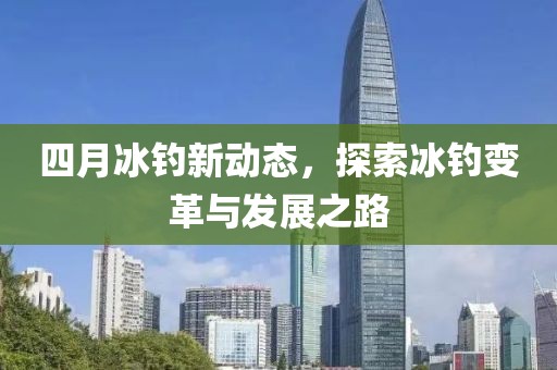 四月冰釣新動態(tài)，探索冰釣變革與發(fā)展之路