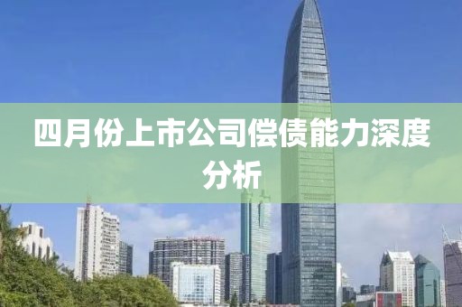 四月份上市公司償債能力深度分析