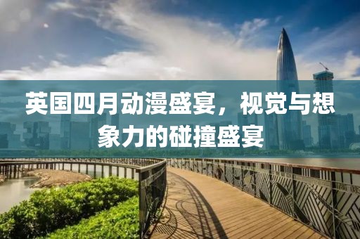 英國(guó)四月動(dòng)漫盛宴，視覺(jué)與想象力的碰撞盛宴