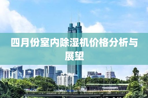 四月份室內除濕機價格分析與展望