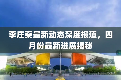 李莊案最新動(dòng)態(tài)深度報(bào)道，四月份最新進(jìn)展揭秘