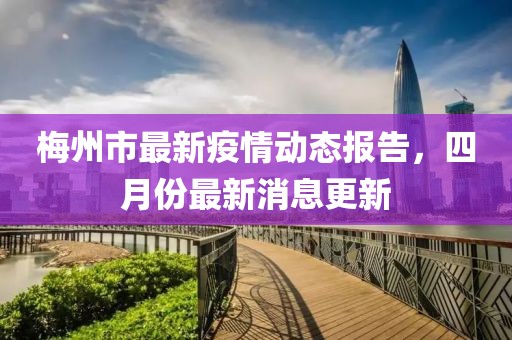 梅州市最新疫情動態(tài)報告，四月份最新消息更新