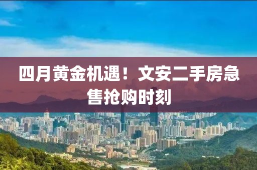 四月黃金機(jī)遇！文安二手房急售搶購時刻
