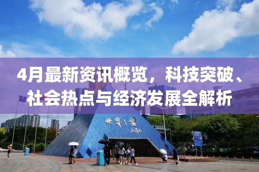 4月最新資訊概覽，科技突破、社會(huì)熱點(diǎn)與經(jīng)濟(jì)發(fā)展全解析