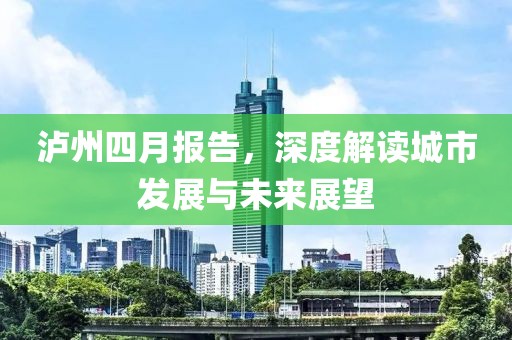 瀘州四月報(bào)告，深度解讀城市發(fā)展與未來(lái)展望
