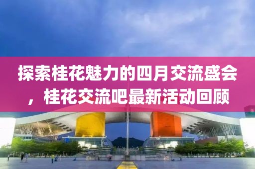 探索桂花魅力的四月交流盛會(huì)，桂花交流吧最新活動(dòng)回顧