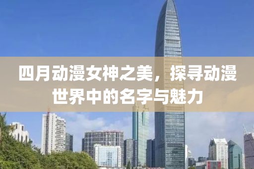 四月動漫女神之美，探尋動漫世界中的名字與魅力